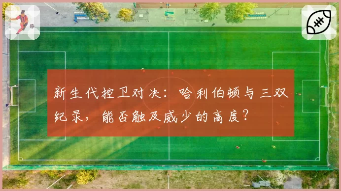 新生代控卫对决：哈利伯顿与三双纪录，能否触及威少的高度？