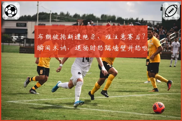 布朗被抢断遭绝杀，谁注意赛后？瞬间木讷，退场时怒踹墙壁并怒吼