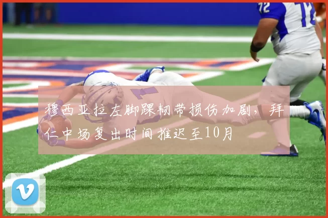 穆西亚拉左脚踝韧带损伤加剧，拜仁中场复出时间推迟至10月