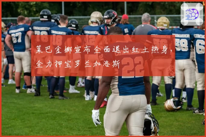 莱巴金娜宣布全面退出红土热身，全力押宝罗兰加洛斯