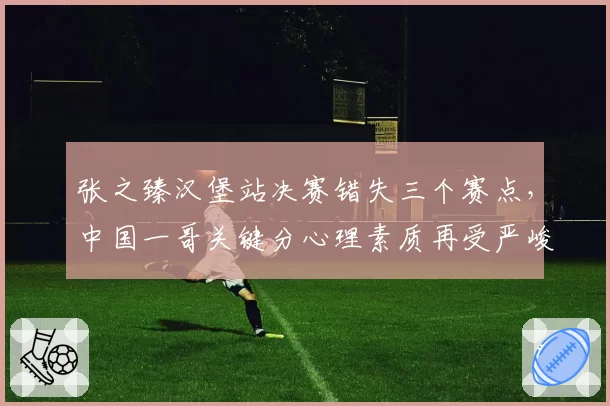 张之臻汉堡站决赛错失三个赛点,中国一哥关键分心理素质再受严峻拷问