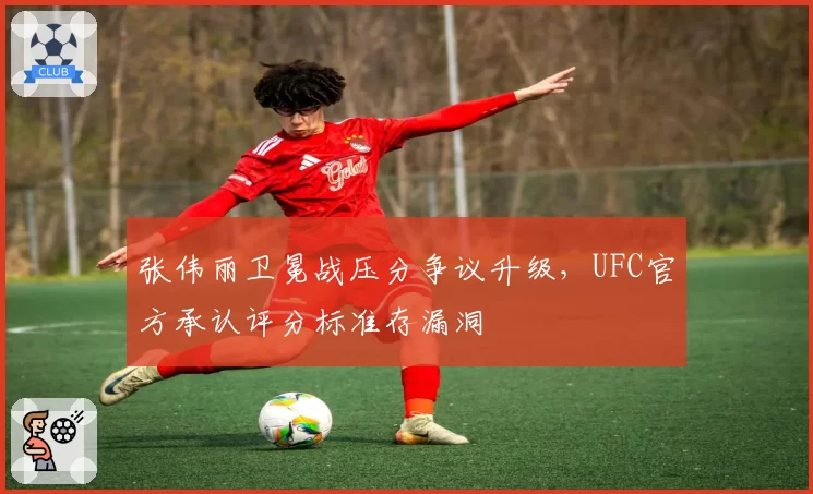 张伟丽卫冕战压分争议升级，UFC官方承认评分标准存漏洞