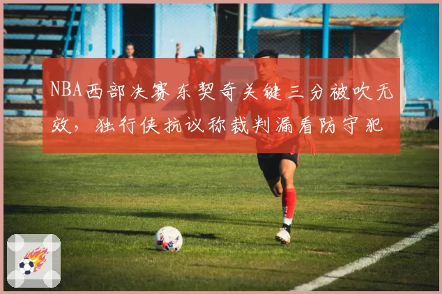 NBA西部决赛东契奇关键三分被吹无效,独行侠抗议称裁判漏看防守犯规