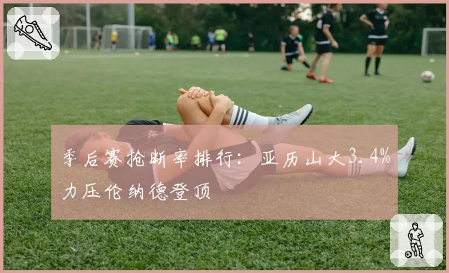 季后赛抢断率排行：亚历山大3.4%力压伦纳德登顶