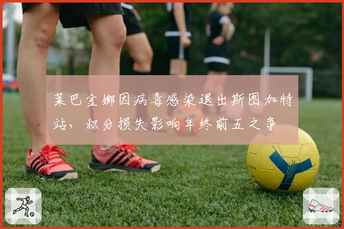 莱巴金娜因病毒感染退出斯图加特站,积分损失影响年终前五之争