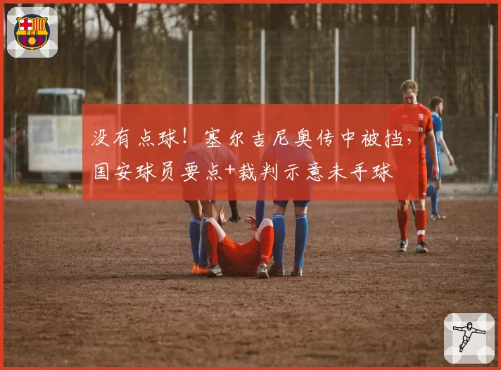 没有点球！塞尔吉尼奥传中被挡，国安球员要点+裁判示意未手球