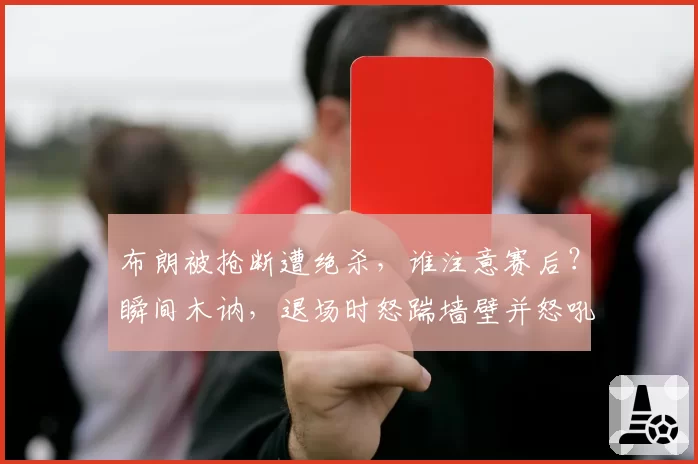 布朗被抢断遭绝杀，谁注意赛后？瞬间木讷，退场时怒踹墙壁并怒吼